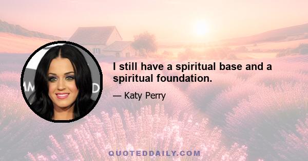 I still have a spiritual base and a spiritual foundation.