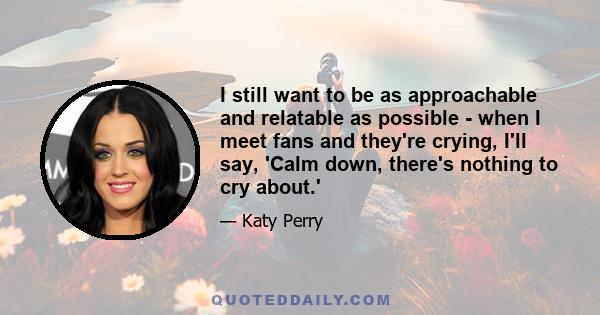 I still want to be as approachable and relatable as possible - when I meet fans and they're crying, I'll say, 'Calm down, there's nothing to cry about.'