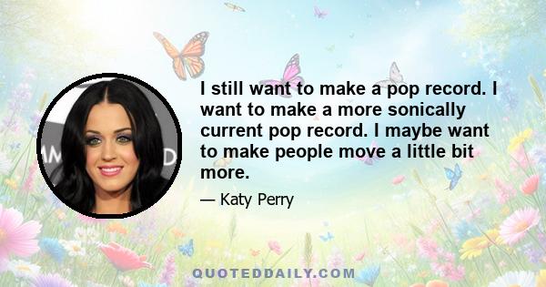 I still want to make a pop record. I want to make a more sonically current pop record. I maybe want to make people move a little bit more.