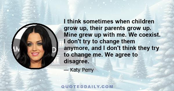 I think sometimes when children grow up, their parents grow up. Mine grew up with me. We coexist. I don't try to change them anymore, and I don't think they try to change me. We agree to disagree.