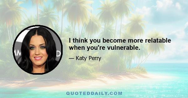 I think you become more relatable when you're vulnerable.