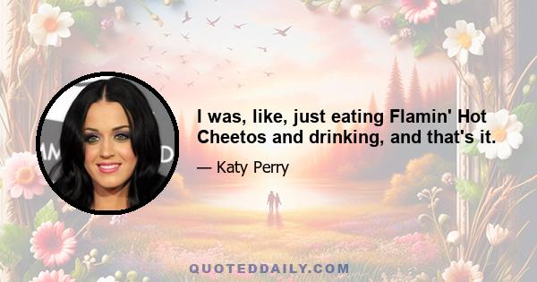 I was, like, just eating Flamin' Hot Cheetos and drinking, and that's it.