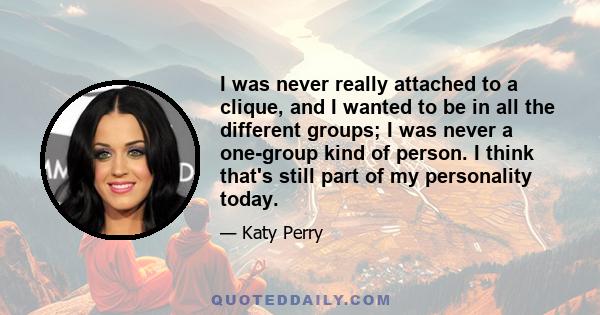 I was never really attached to a clique, and I wanted to be in all the different groups; I was never a one-group kind of person. I think that's still part of my personality today.