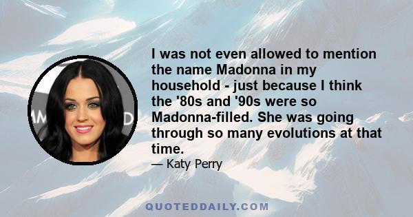 I was not even allowed to mention the name Madonna in my household - just because I think the '80s and '90s were so Madonna-filled. She was going through so many evolutions at that time.