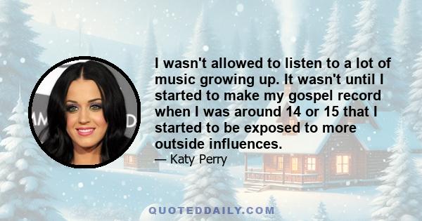 I wasn't allowed to listen to a lot of music growing up. It wasn't until I started to make my gospel record when I was around 14 or 15 that I started to be exposed to more outside influences.