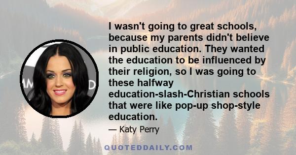 I wasn't going to great schools, because my parents didn't believe in public education. They wanted the education to be influenced by their religion, so I was going to these halfway education-slash-Christian schools