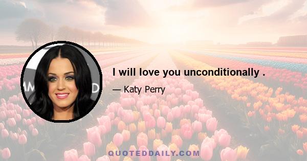 I will love you unconditionally .