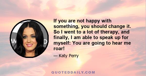 If you are not happy with something, you should change it. So I went to a lot of therapy, and finally, I am able to speak up for myself: You are going to hear me roar!