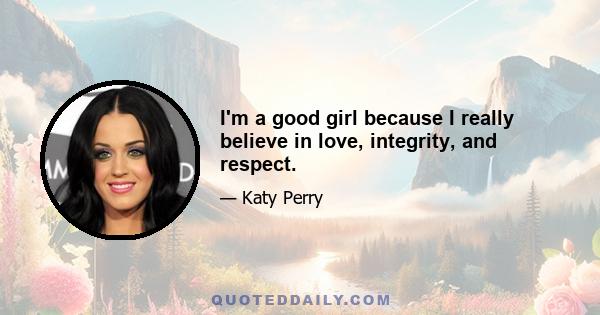 I'm a good girl because I really believe in love, integrity, and respect.