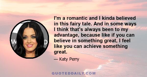 I'm a romantic and I kinda believed in this fairy tale. And in some ways I think that's always been to my advantage, because like if you can believe in something great, I feel like you can achieve something great.