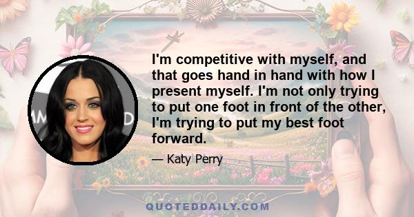 I'm competitive with myself, and that goes hand in hand with how I present myself. I'm not only trying to put one foot in front of the other, I'm trying to put my best foot forward.