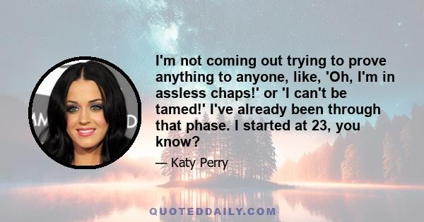 I'm not coming out trying to prove anything to anyone, like, 'Oh, I'm in assless chaps!' or 'I can't be tamed!' I've already been through that phase. I started at 23, you know?