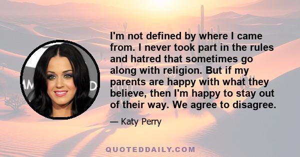 I'm not defined by where I came from. I never took part in the rules and hatred that sometimes go along with religion. But if my parents are happy with what they believe, then I'm happy to stay out of their way. We