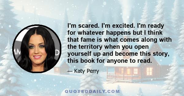 I'm scared. I'm excited. I'm ready for whatever happens but I think that fame is what comes along with the territory when you open yourself up and become this story, this book for anyone to read.