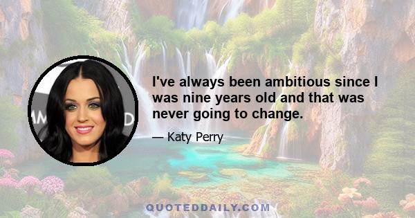 I've always been ambitious since I was nine years old and that was never going to change.