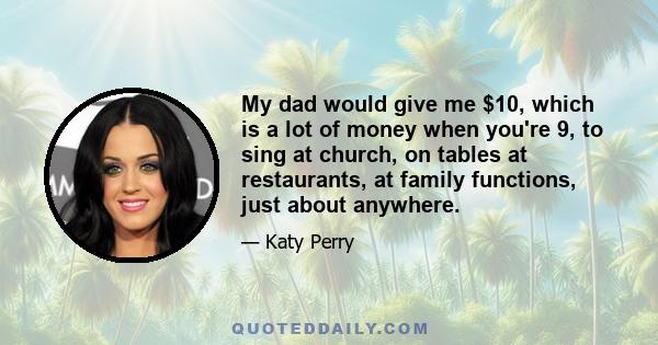 My dad would give me $10, which is a lot of money when you're 9, to sing at church, on tables at restaurants, at family functions, just about anywhere.