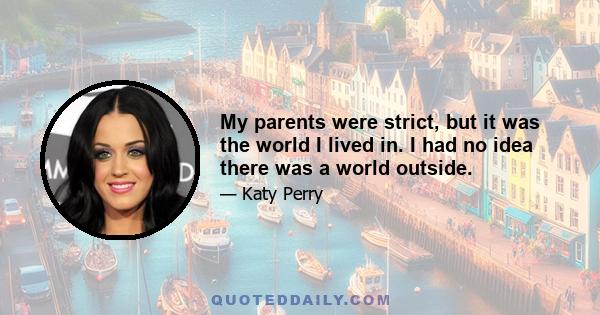 My parents were strict, but it was the world I lived in. I had no idea there was a world outside.