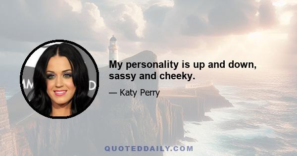 My personality is up and down, sassy and cheeky.