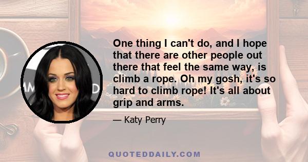 One thing I can't do, and I hope that there are other people out there that feel the same way, is climb a rope. Oh my gosh, it's so hard to climb rope! It's all about grip and arms.