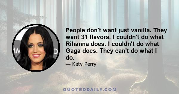 People don't want just vanilla. They want 31 flavors. I couldn't do what Rihanna does. I couldn't do what Gaga does. They can't do what I do.