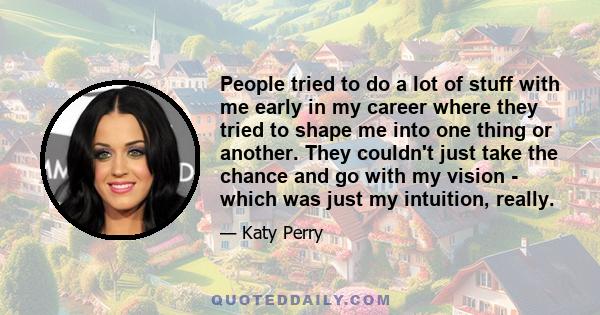 People tried to do a lot of stuff with me early in my career where they tried to shape me into one thing or another. They couldn't just take the chance and go with my vision - which was just my intuition, really.