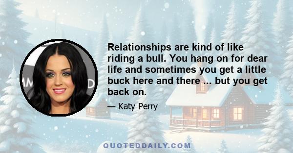 Relationships are kind of like riding a bull. You hang on for dear life and sometimes you get a little buck here and there ... but you get back on.