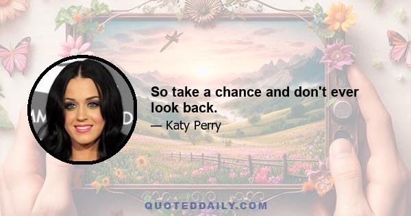 So take a chance and don't ever look back.