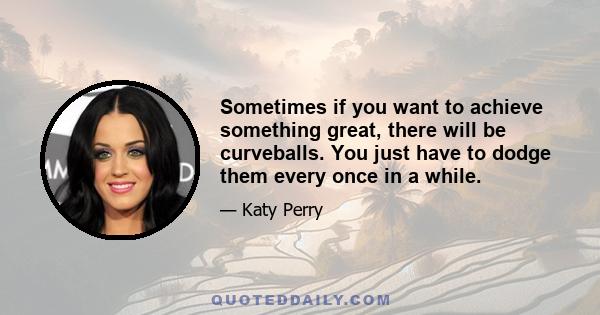 Sometimes if you want to achieve something great, there will be curveballs. You just have to dodge them every once in a while.