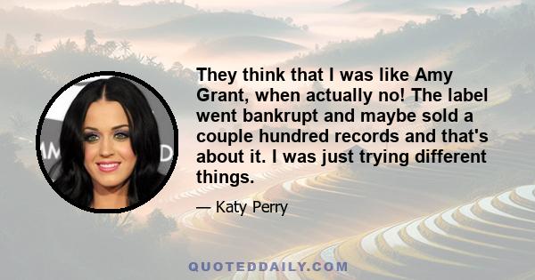 They think that I was like Amy Grant, when actually no! The label went bankrupt and maybe sold a couple hundred records and that's about it. I was just trying different things.