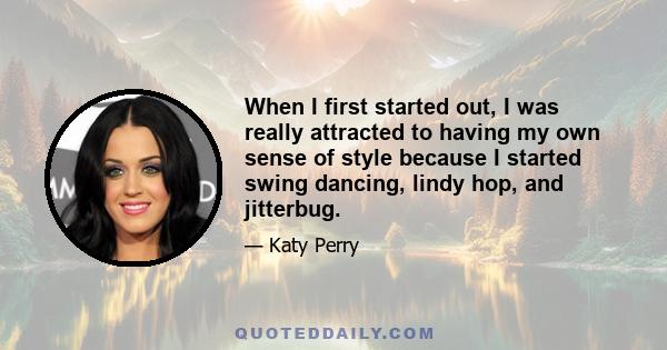 When I first started out, I was really attracted to having my own sense of style because I started swing dancing, lindy hop, and jitterbug.