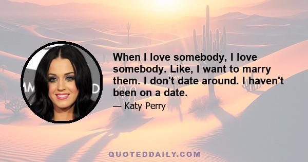 When I love somebody, I love somebody. Like, I want to marry them. I don't date around. I haven't been on a date.