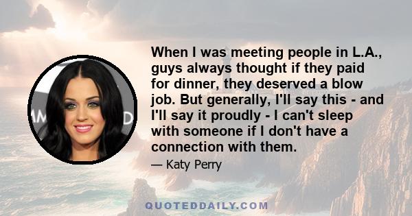 When I was meeting people in L.A., guys always thought if they paid for dinner, they deserved a blow job. But generally, I'll say this - and I'll say it proudly - I can't sleep with someone if I don't have a connection