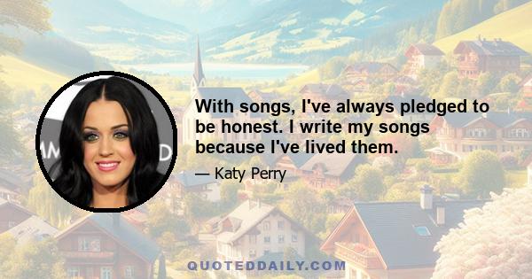 With songs, I've always pledged to be honest. I write my songs because I've lived them.