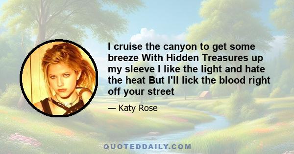 I cruise the canyon to get some breeze With Hidden Treasures up my sleeve I like the light and hate the heat But I'll lick the blood right off your street