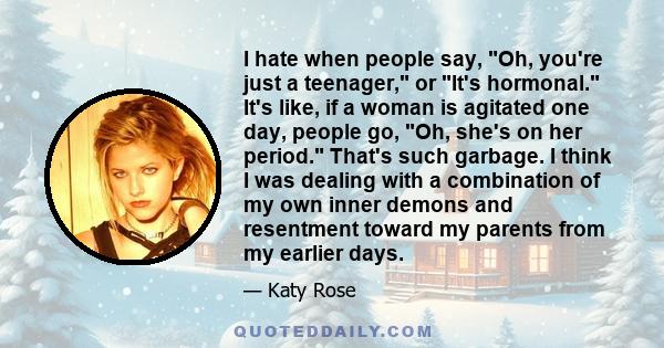 I hate when people say, Oh, you're just a teenager, or It's hormonal. It's like, if a woman is agitated one day, people go, Oh, she's on her period. That's such garbage. I think I was dealing with a combination of my