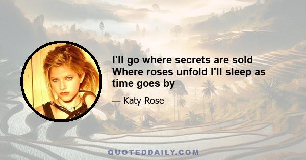 I'll go where secrets are sold Where roses unfold I'll sleep as time goes by