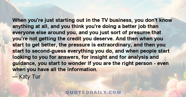 When you're just starting out in the TV business, you don't know anything at all, and you think you're doing a better job than everyone else around you, and you just sort of presume that you're not getting the credit