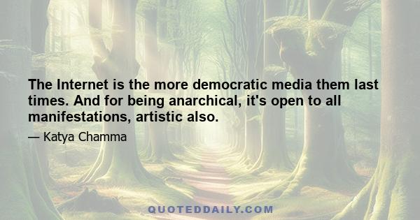 The Internet is the more democratic media them last times. And for being anarchical, it's open to all manifestations, artistic also.