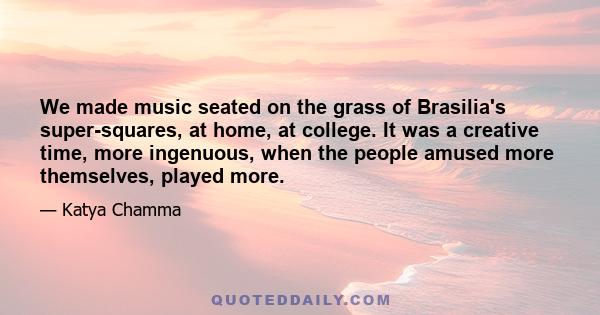 We made music seated on the grass of Brasilia's super-squares, at home, at college. It was a creative time, more ingenuous, when the people amused more themselves, played more.