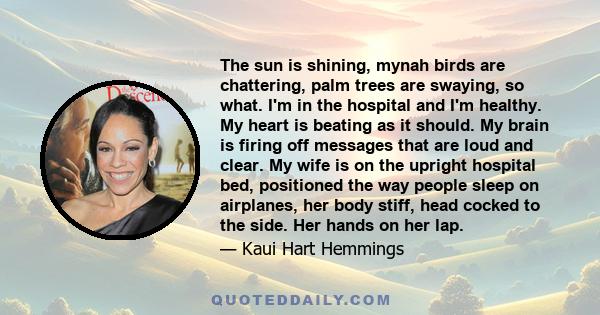 The sun is shining, mynah birds are chattering, palm trees are swaying, so what. I'm in the hospital and I'm healthy. My heart is beating as it should. My brain is firing off messages that are loud and clear. My wife is 