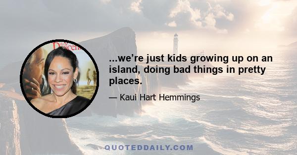 ...we’re just kids growing up on an island, doing bad things in pretty places.