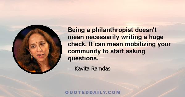 Being a philanthropist doesn't mean necessarily writing a huge check. It can mean mobilizing your community to start asking questions.