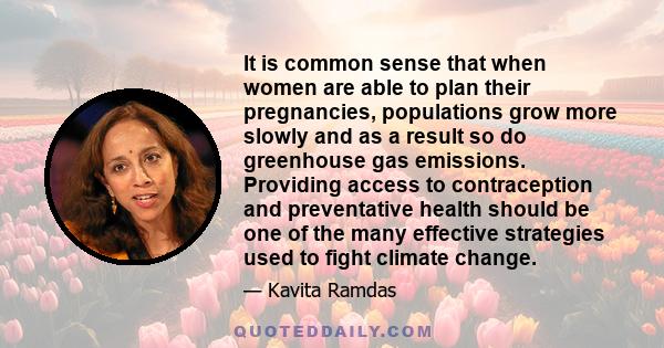 It is common sense that when women are able to plan their pregnancies, populations grow more slowly and as a result so do greenhouse gas emissions. Providing access to contraception and preventative health should be one 