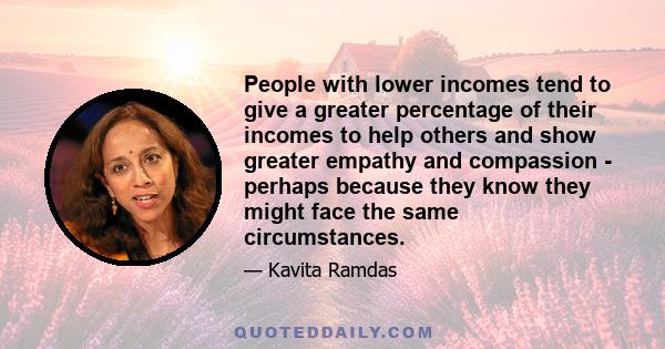 People with lower incomes tend to give a greater percentage of their incomes to help others and show greater empathy and compassion - perhaps because they know they might face the same circumstances.