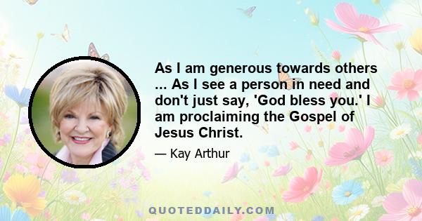 As I am generous towards others ... As I see a person in need and don't just say, 'God bless you.' I am proclaiming the Gospel of Jesus Christ.