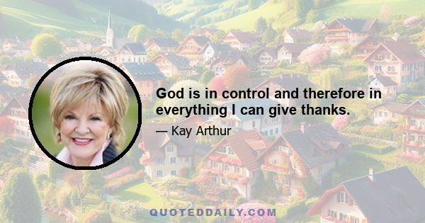 God is in control and therefore in everything I can give thanks.