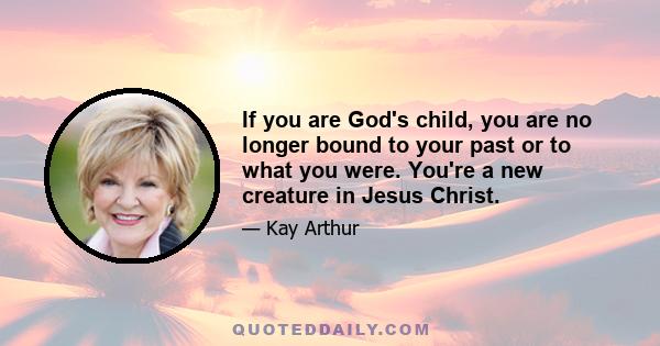 If you are God's child, you are no longer bound to your past or to what you were. You're a new creature in Jesus Christ.