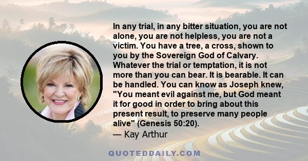 In any trial, in any bitter situation, you are not alone, you are not helpless, you are not a victim. You have a tree, a cross, shown to you by the Sovereign God of Calvary. Whatever the trial or temptation, it is not