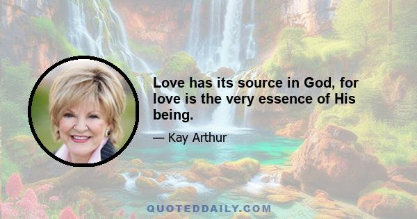 Love has its source in God, for love is the very essence of His being.