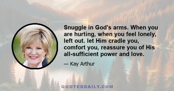 Snuggle in God's arms. When you are hurting, when you feel lonely, left out. let Him cradle you, comfort you, reassure you of His all-sufficient power and love.